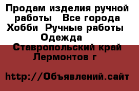 Продам изделия ручной работы - Все города Хобби. Ручные работы » Одежда   . Ставропольский край,Лермонтов г.